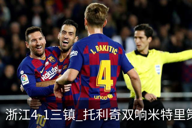 浙江4-1三镇 托利奇双响米特里策无解一条龙+传射李昂飞踹直红